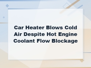 Car Heater Blows Cold Air Despite Hot Engine Coolant Flow Blockage Fix