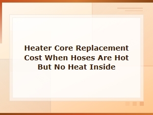 Heater Core Replacement Cost When Hoses Are Hot but No Heat Inside