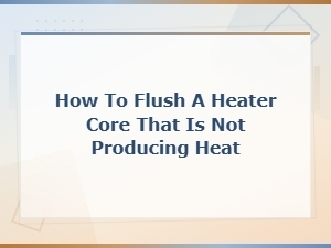 How to Flush a Heater Core That Is Not Producing Heat - Step-by-Step Guide